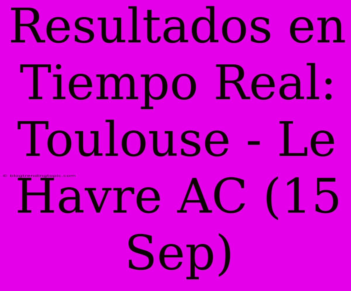 Resultados En Tiempo Real: Toulouse - Le Havre AC (15 Sep)