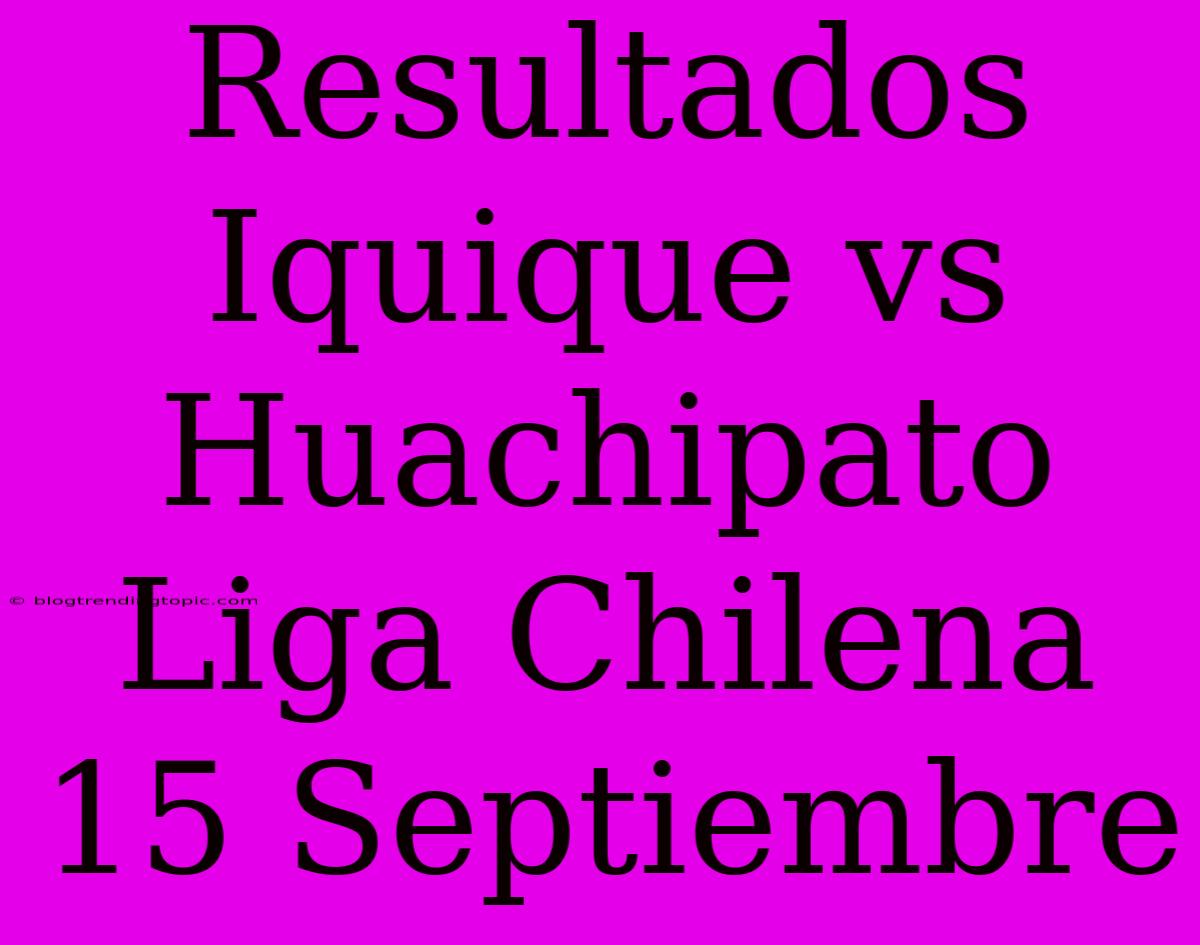 Resultados Iquique Vs Huachipato Liga Chilena 15 Septiembre