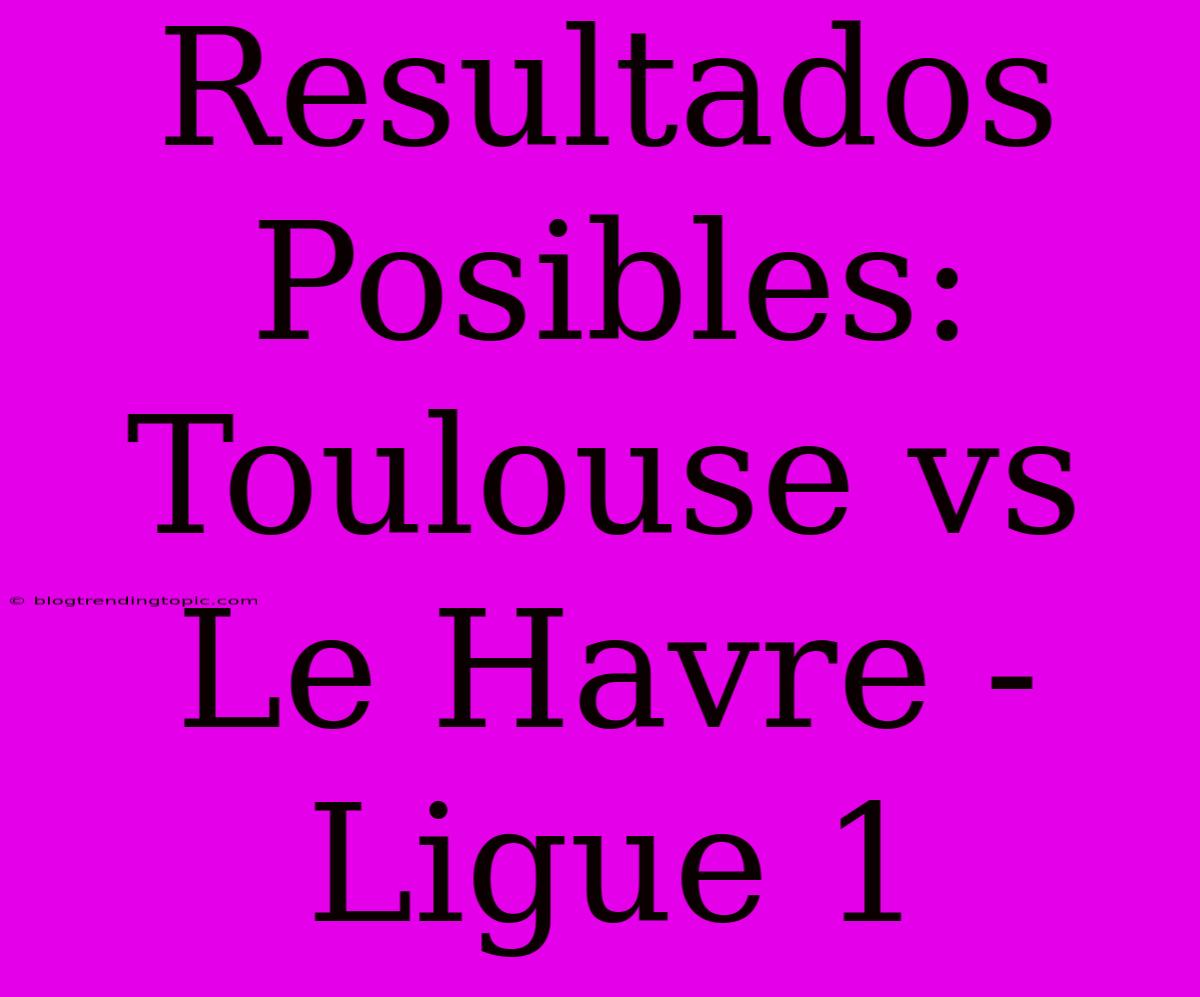 Resultados Posibles: Toulouse Vs Le Havre - Ligue 1