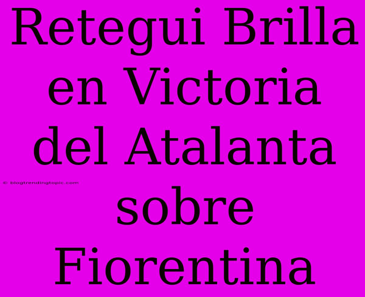 Retegui Brilla En Victoria Del Atalanta Sobre Fiorentina