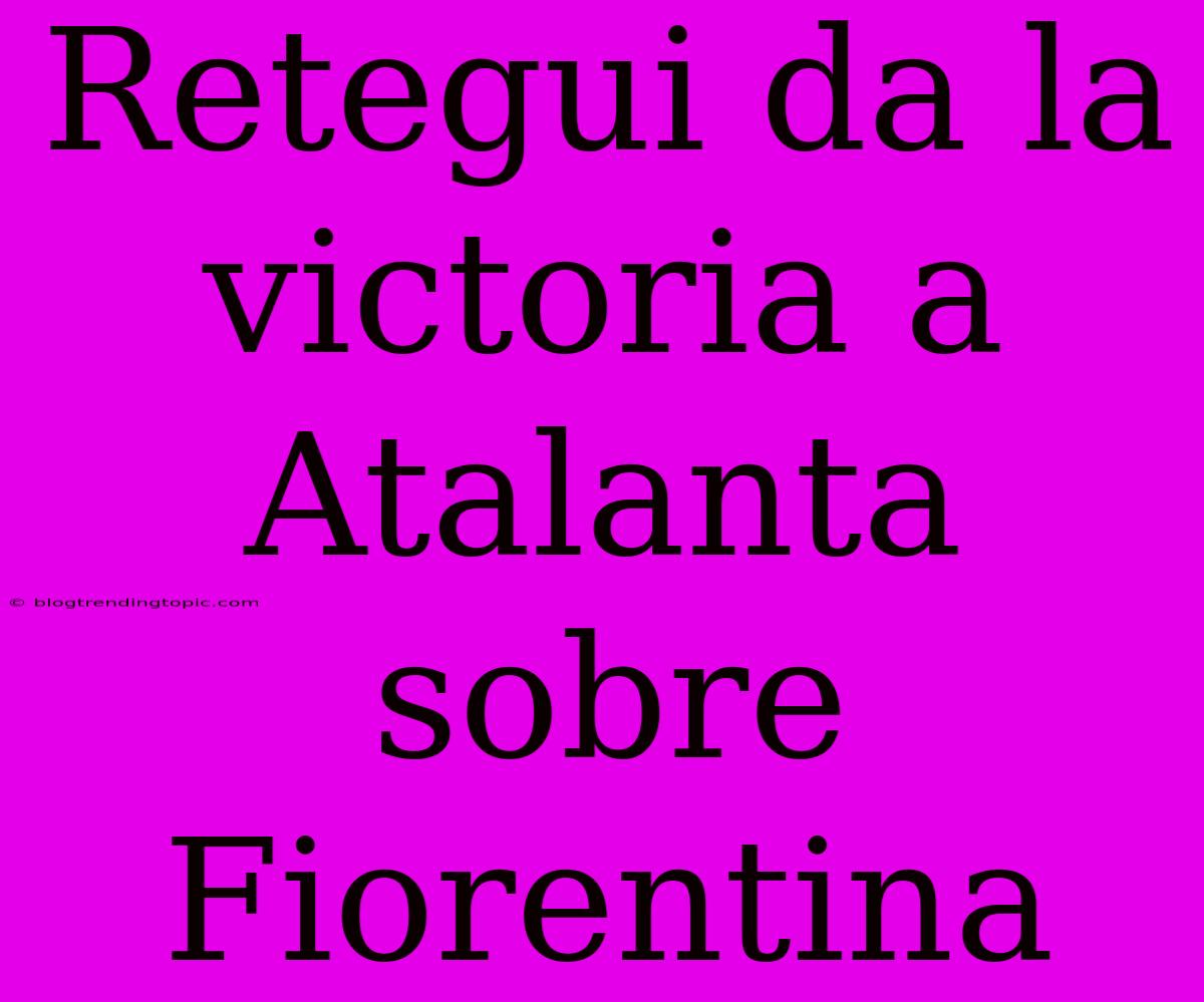 Retegui Da La Victoria A Atalanta Sobre Fiorentina