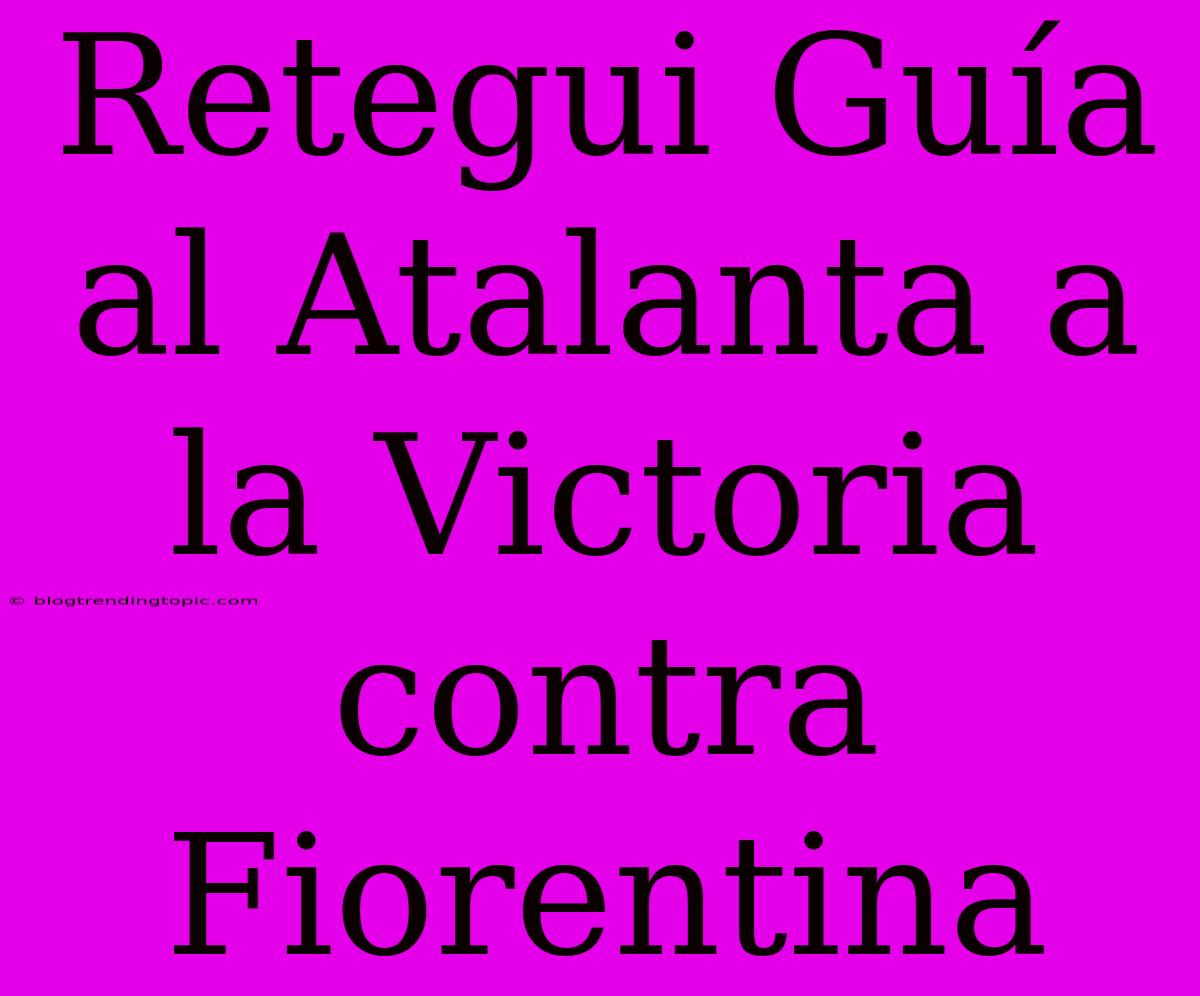 Retegui Guía Al Atalanta A La Victoria Contra Fiorentina