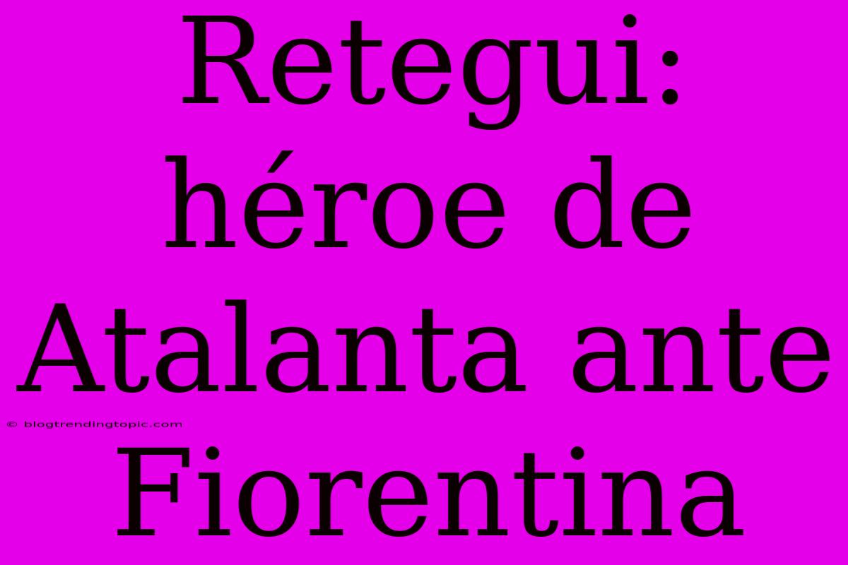 Retegui: Héroe De Atalanta Ante Fiorentina