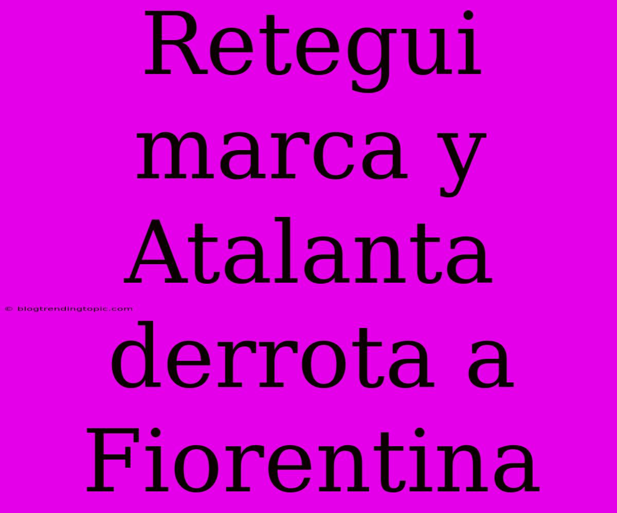 Retegui Marca Y Atalanta Derrota A Fiorentina