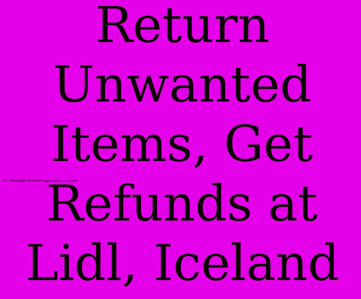 Return Unwanted Items, Get Refunds At Lidl, Iceland