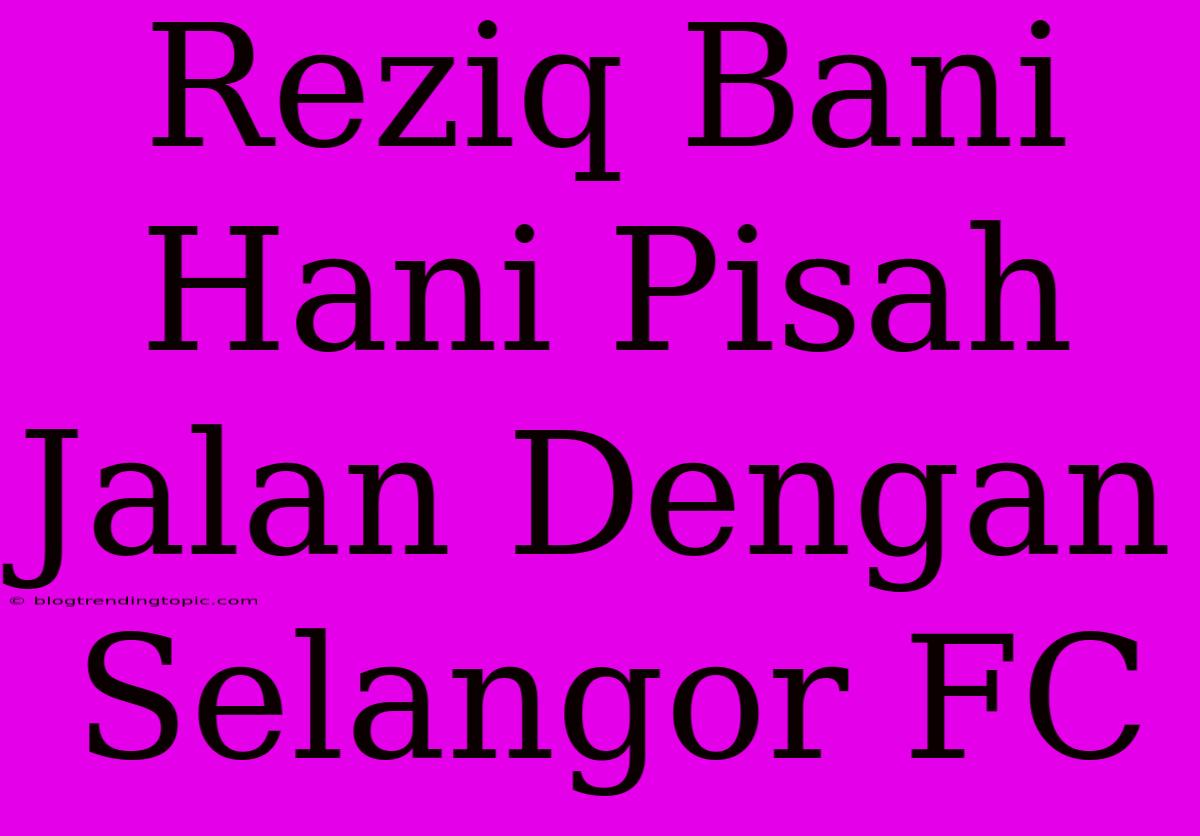 Reziq Bani Hani Pisah Jalan Dengan Selangor FC