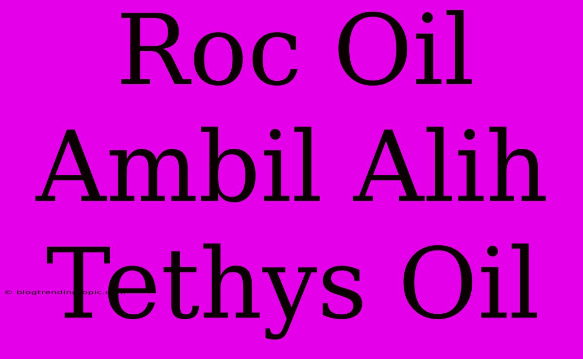 Roc Oil Ambil Alih Tethys Oil