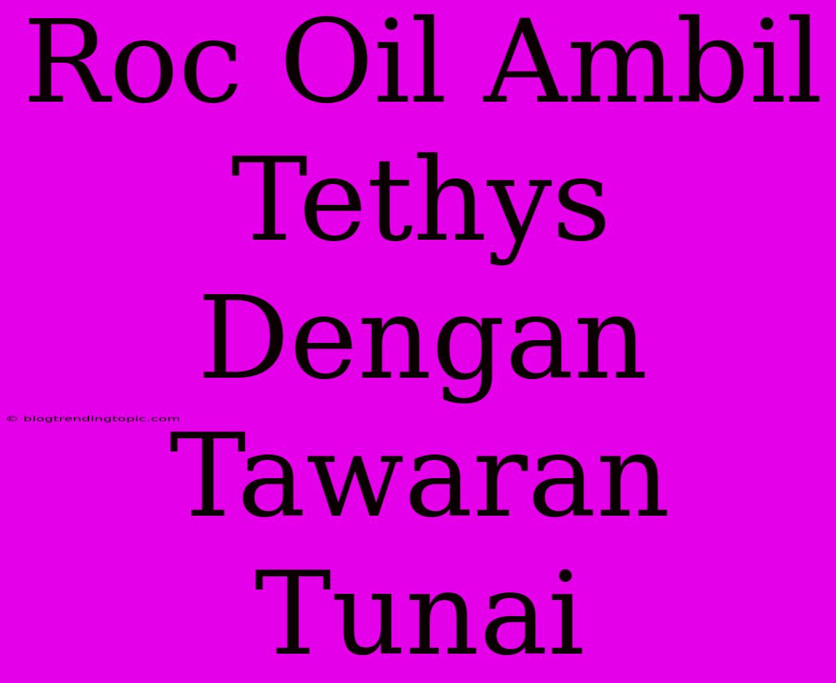 Roc Oil Ambil Tethys Dengan Tawaran Tunai