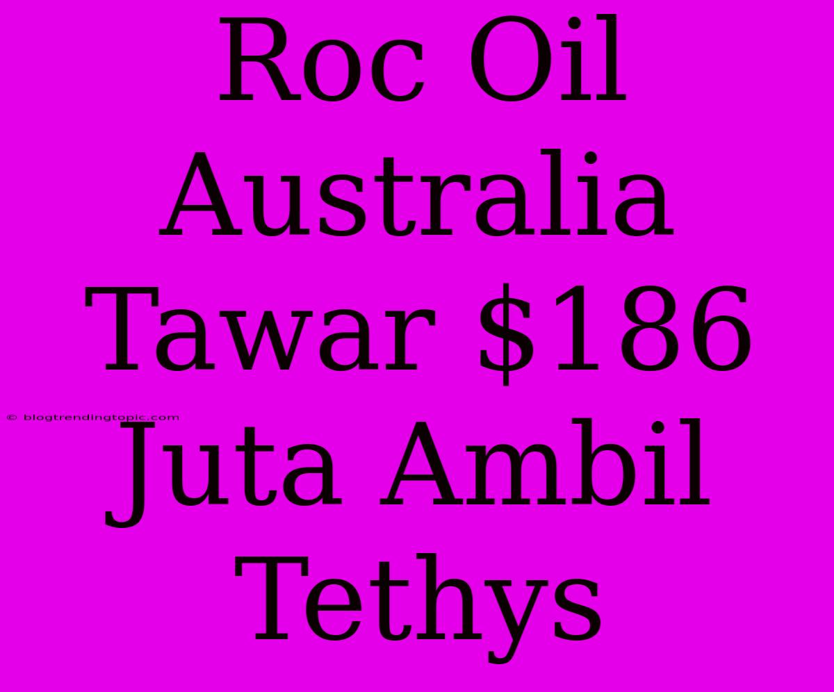 Roc Oil Australia Tawar $186 Juta Ambil Tethys