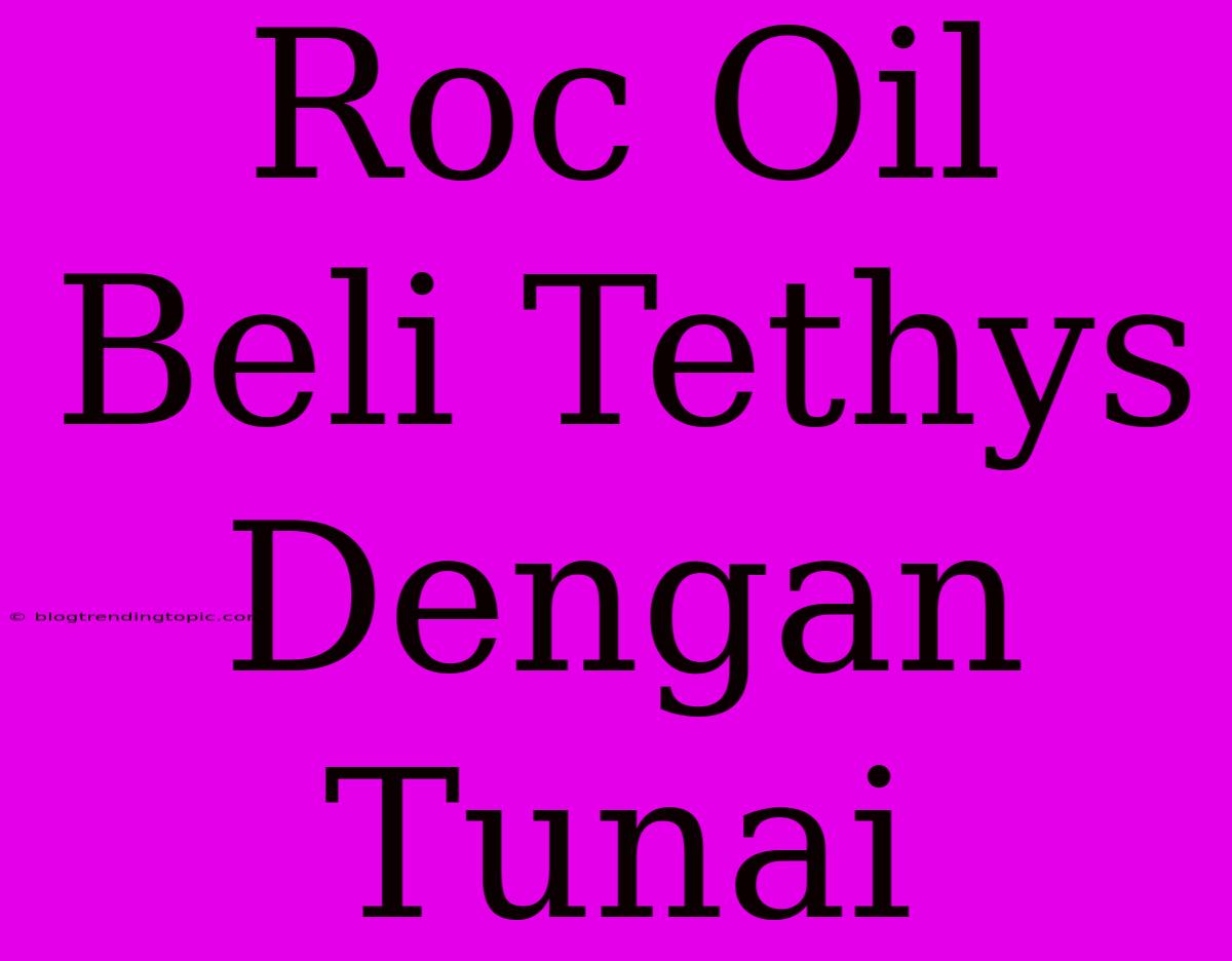 Roc Oil Beli Tethys Dengan Tunai