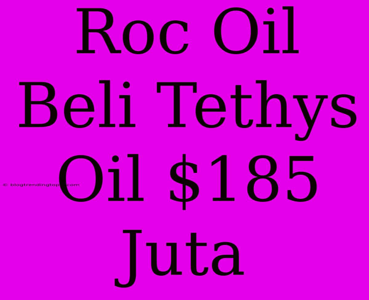 Roc Oil Beli Tethys Oil $185 Juta