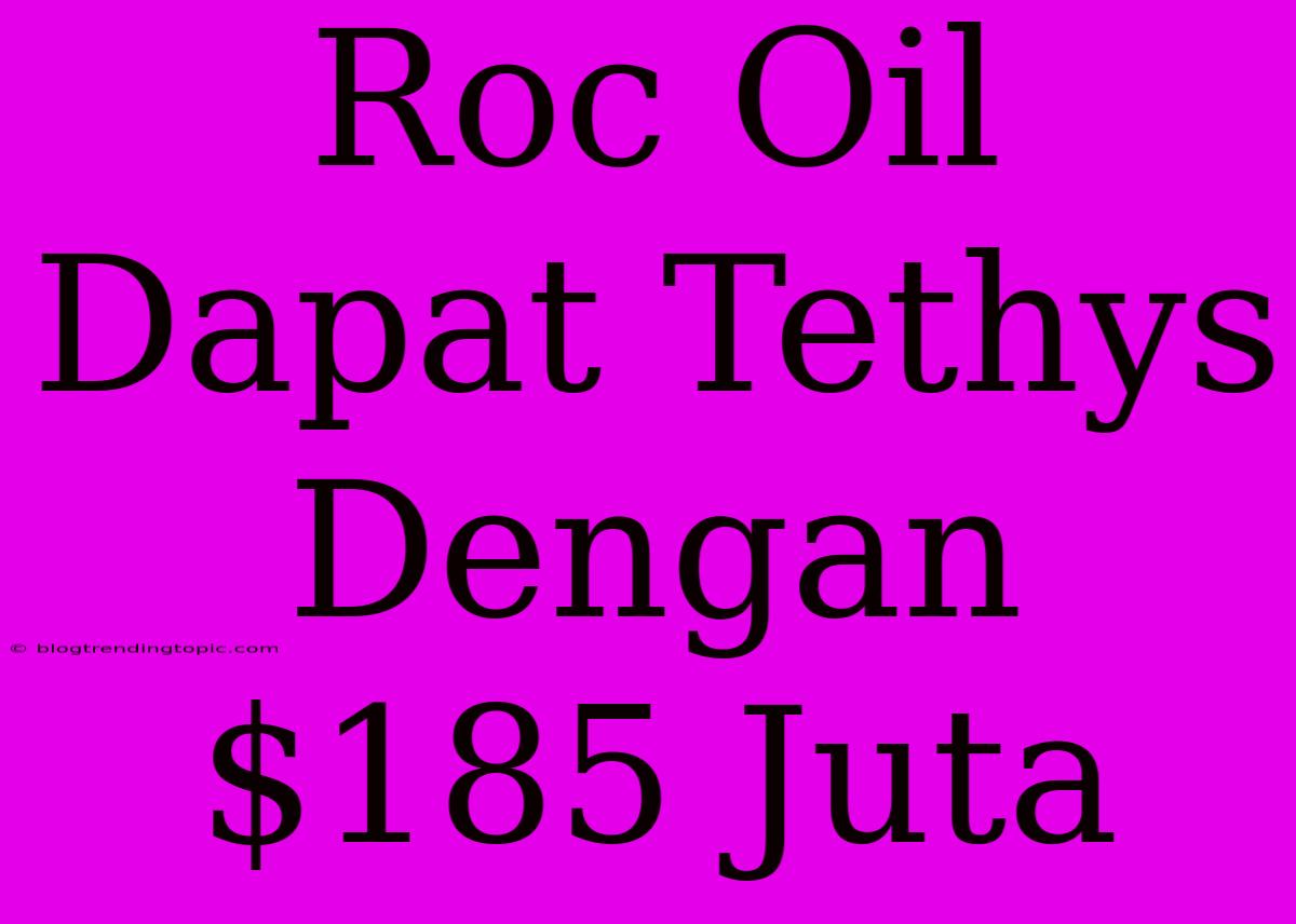 Roc Oil Dapat Tethys Dengan $185 Juta