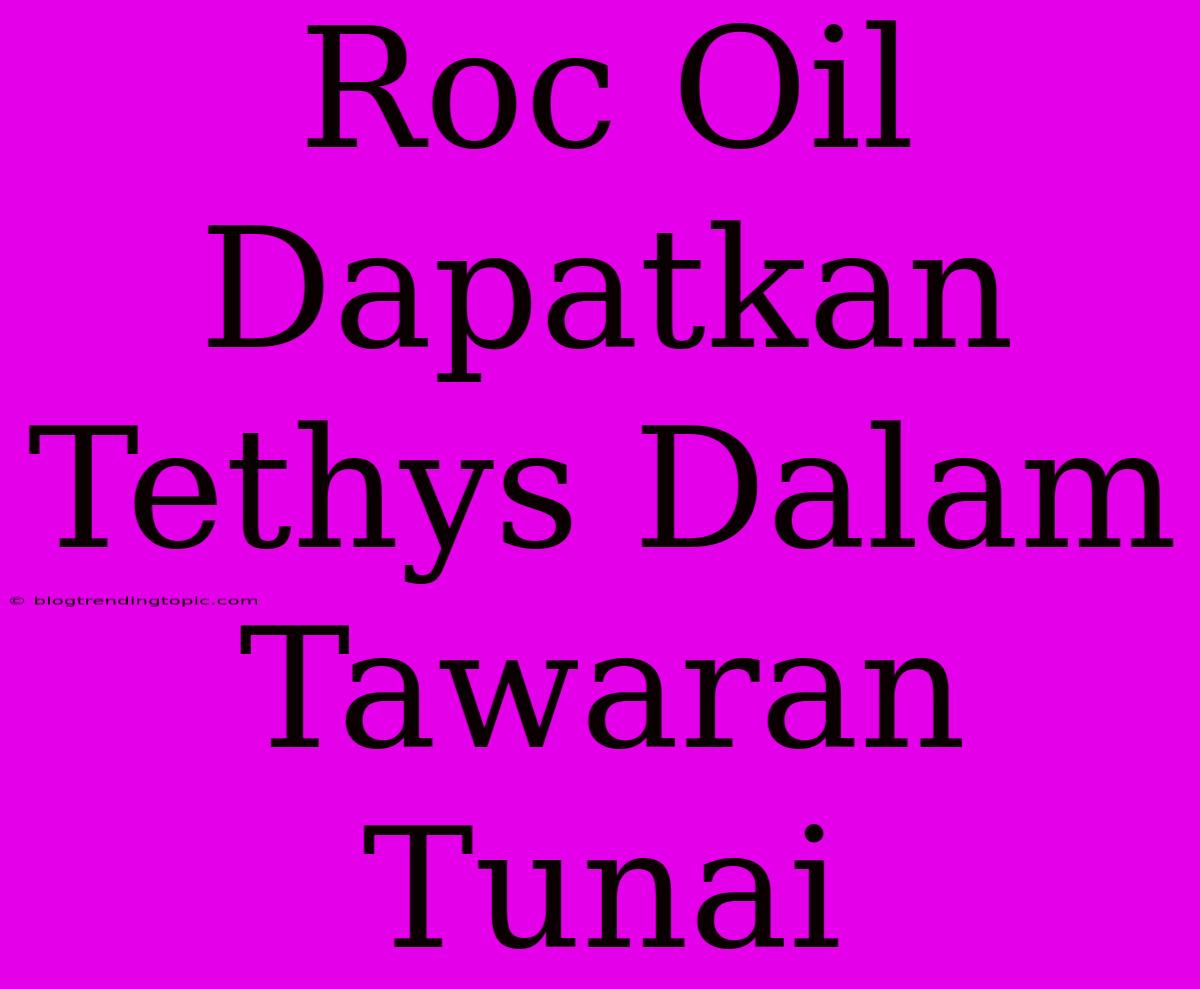 Roc Oil Dapatkan Tethys Dalam Tawaran Tunai