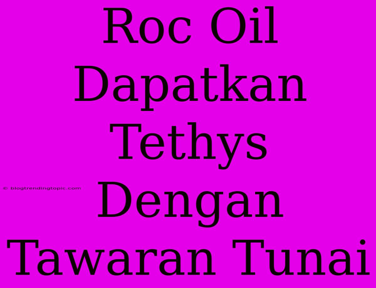 Roc Oil Dapatkan Tethys Dengan Tawaran Tunai