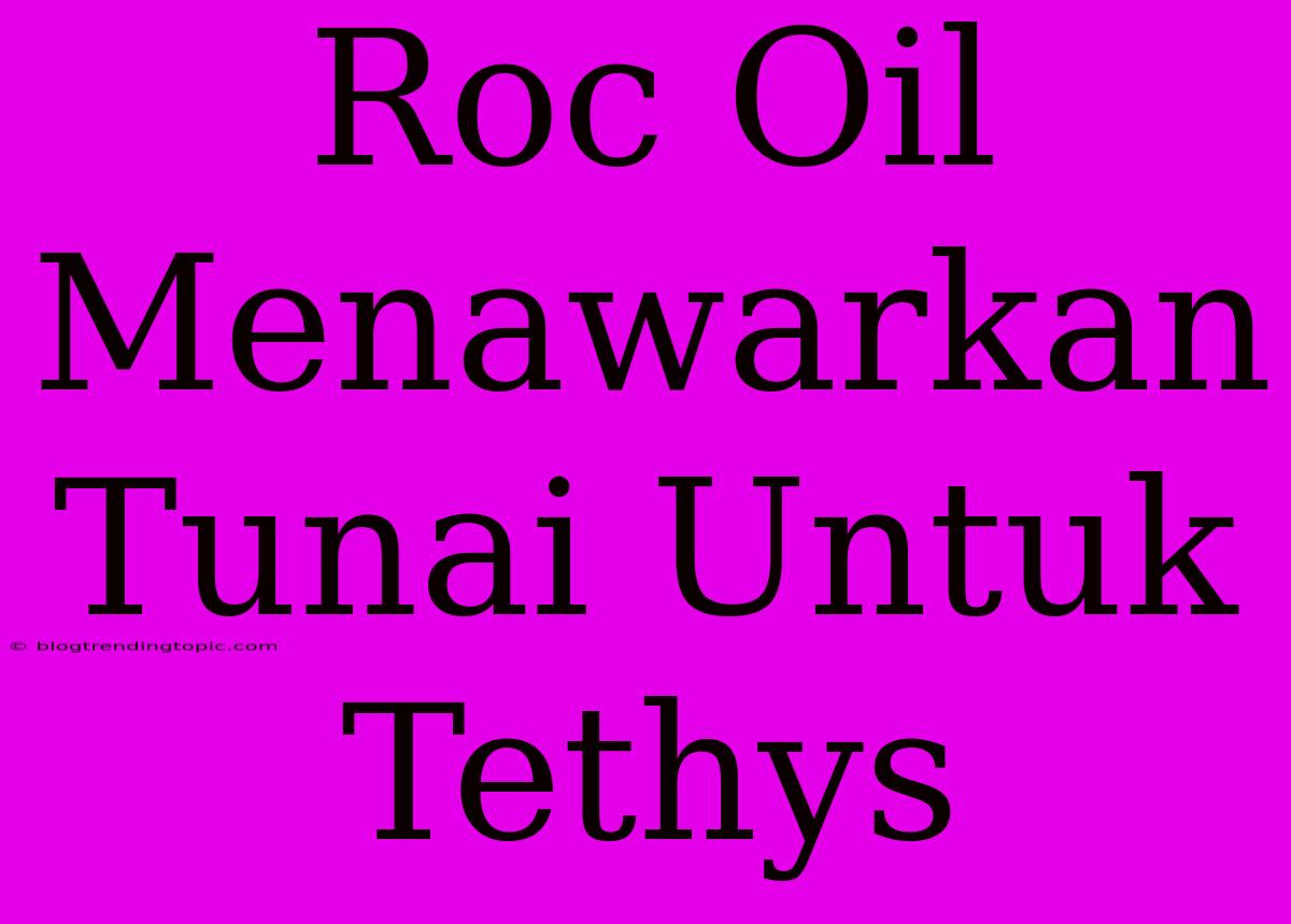 Roc Oil Menawarkan Tunai Untuk Tethys