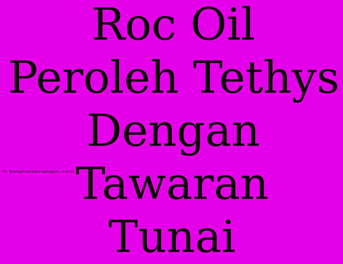 Roc Oil Peroleh Tethys Dengan Tawaran Tunai