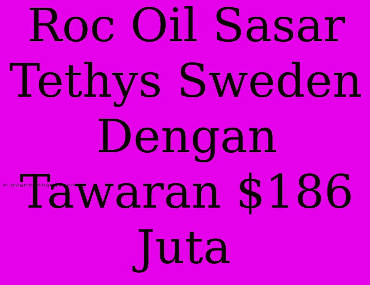 Roc Oil Sasar Tethys Sweden Dengan Tawaran $186 Juta