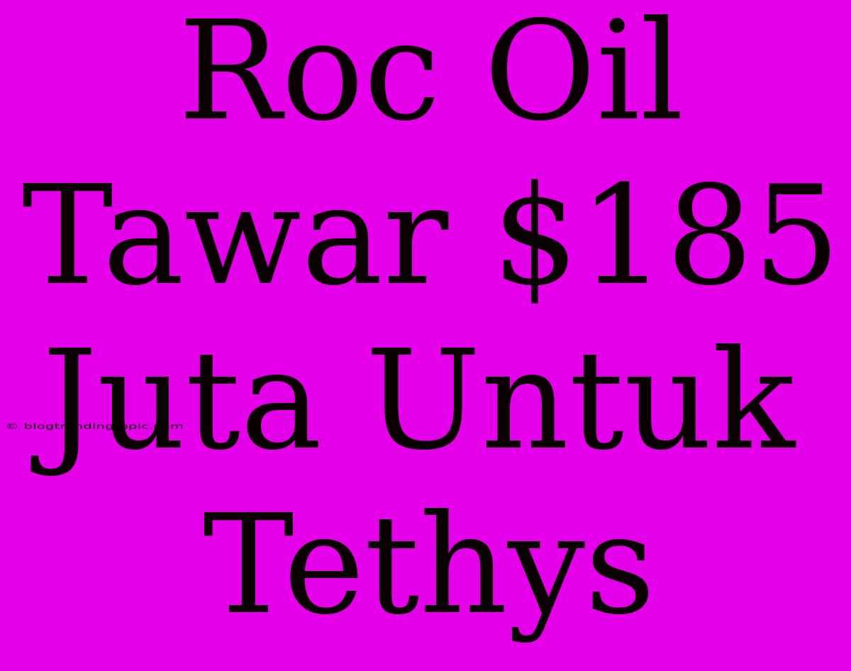 Roc Oil Tawar $185 Juta Untuk Tethys