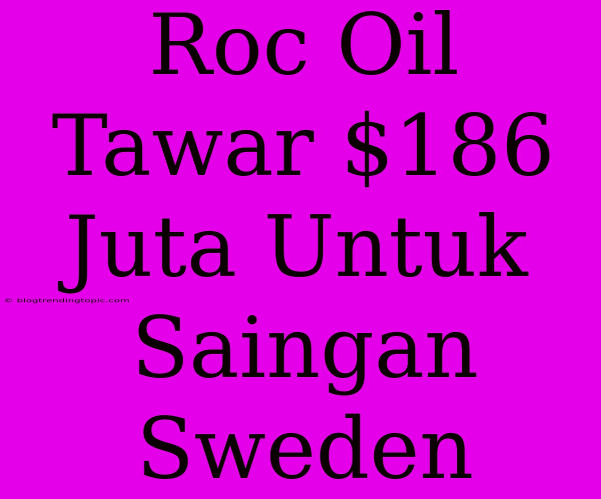 Roc Oil Tawar $186 Juta Untuk Saingan Sweden