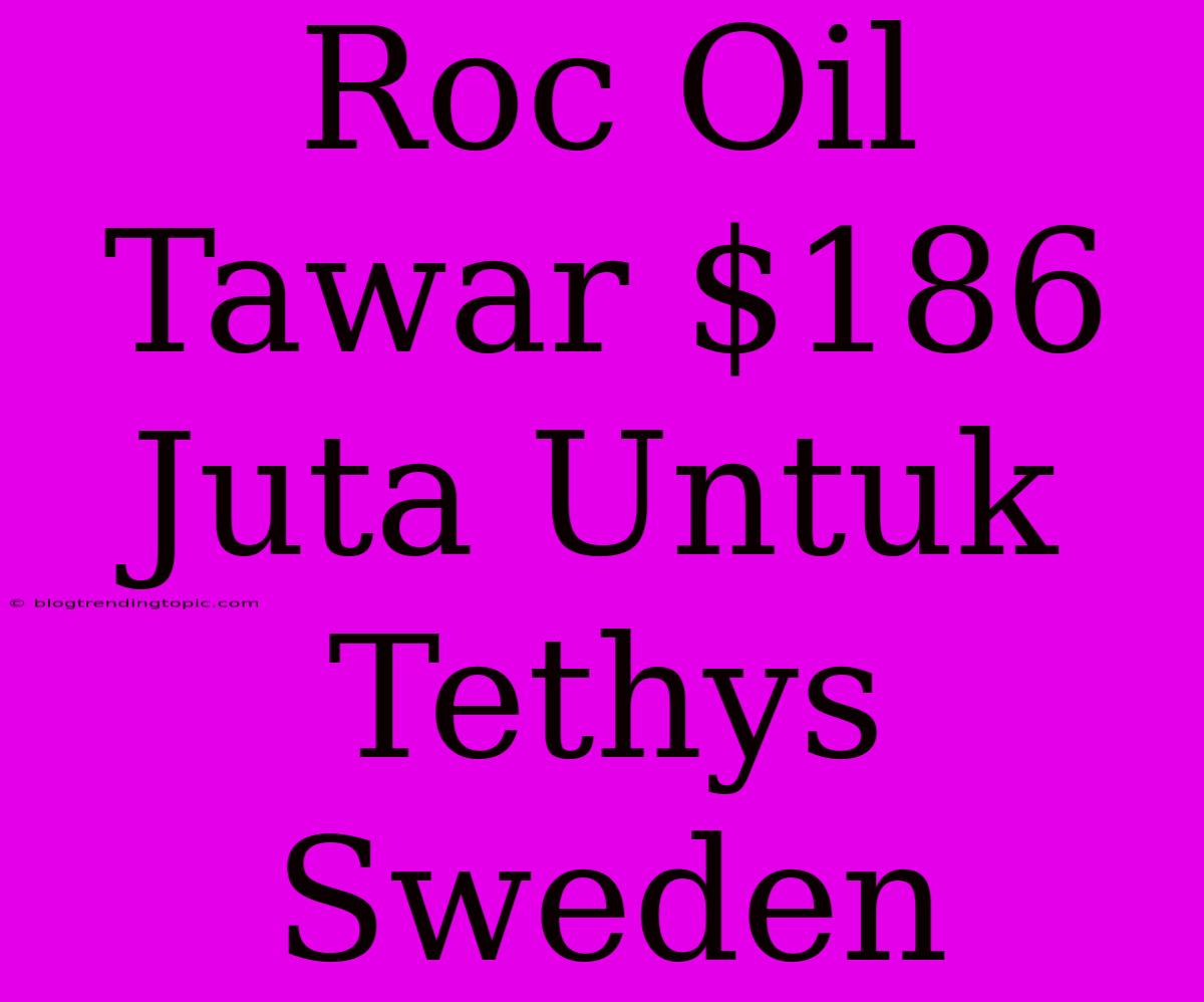 Roc Oil Tawar $186 Juta Untuk Tethys Sweden