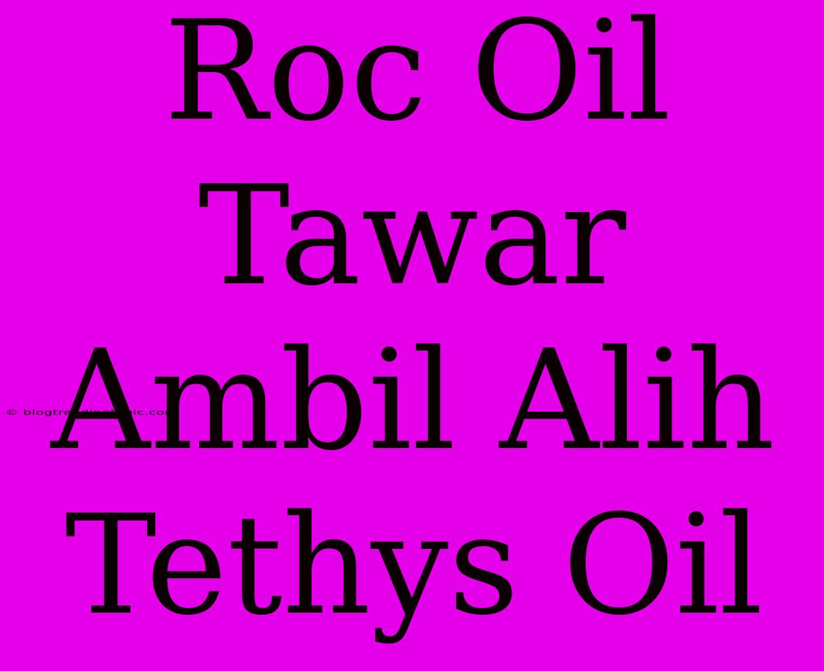 Roc Oil Tawar Ambil Alih Tethys Oil