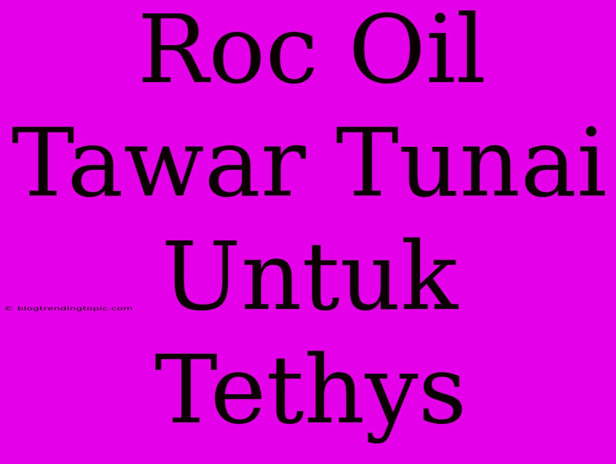 Roc Oil Tawar Tunai Untuk Tethys