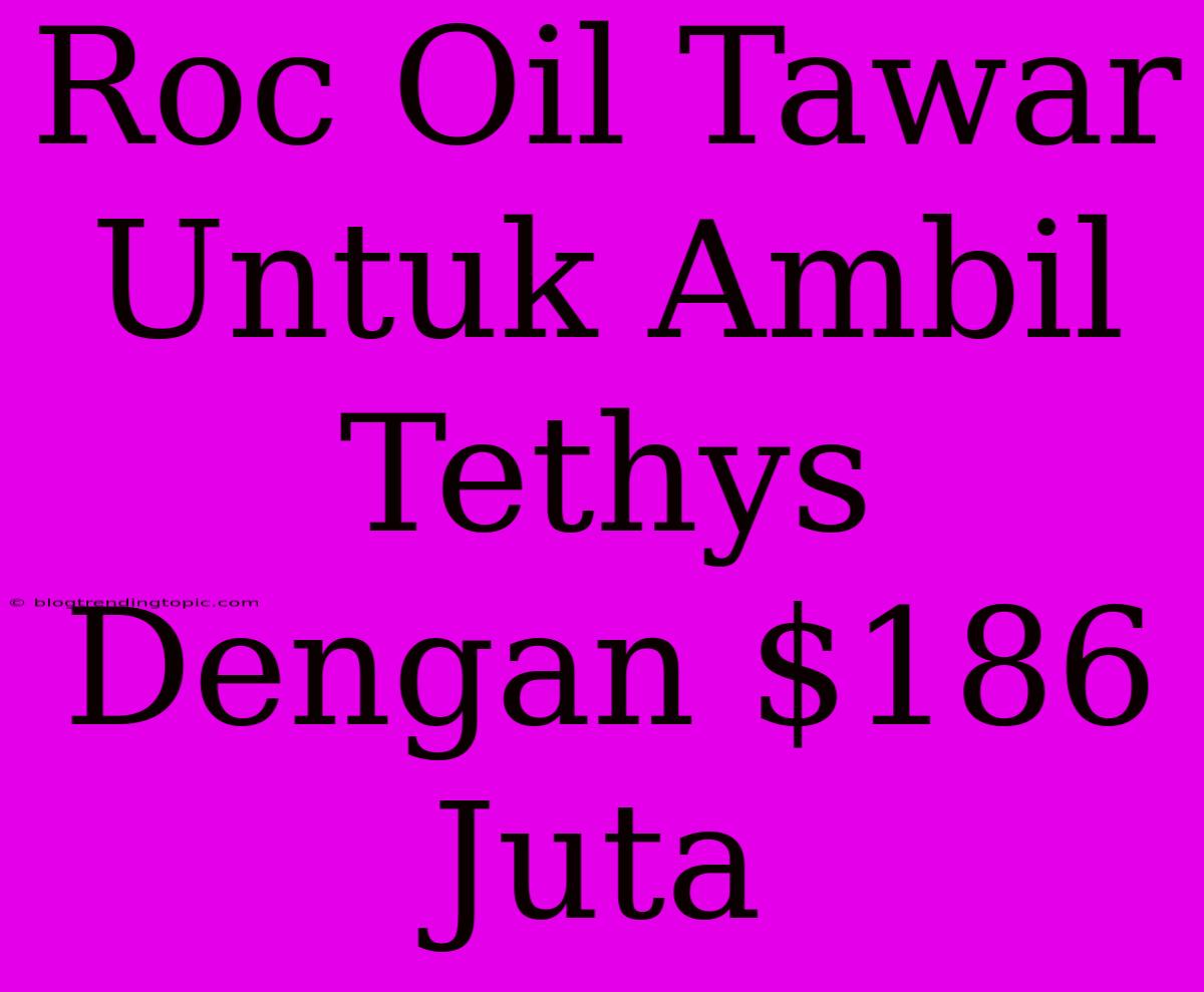 Roc Oil Tawar Untuk Ambil Tethys Dengan $186 Juta