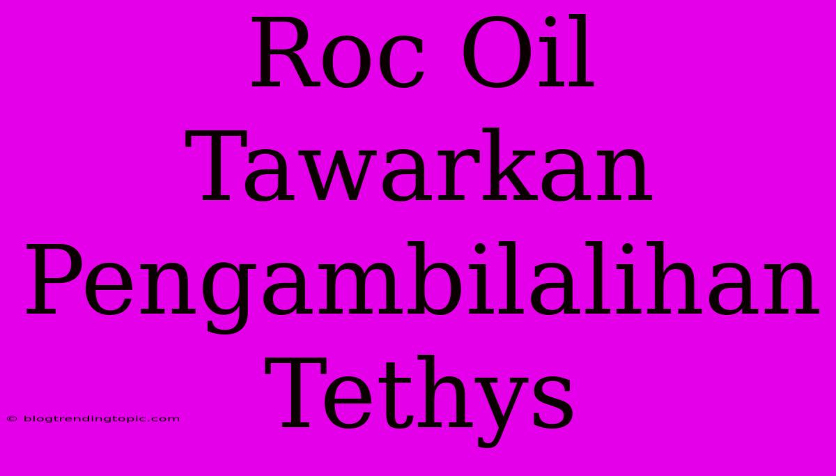 Roc Oil Tawarkan Pengambilalihan Tethys