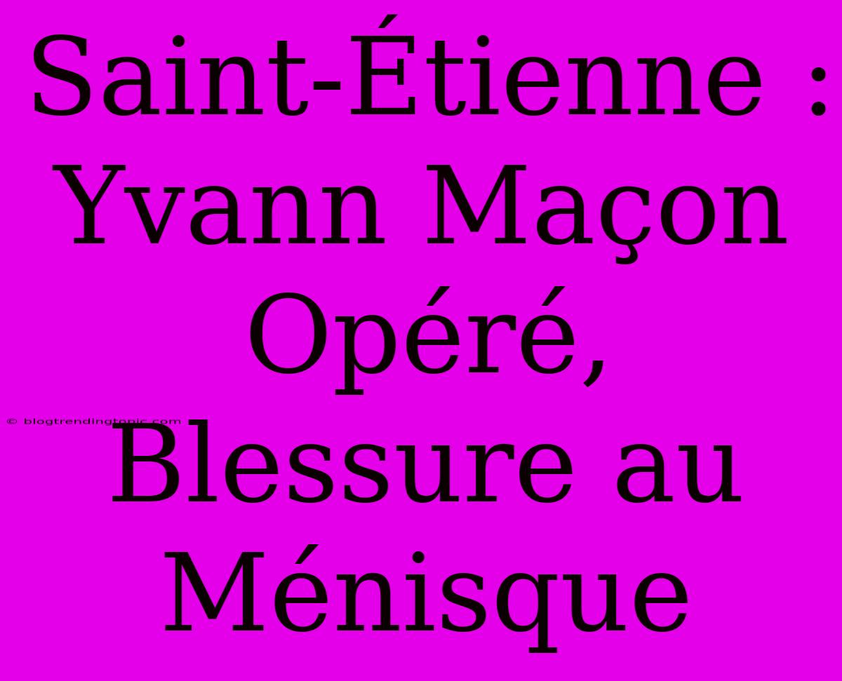 Saint-Étienne : Yvann Maçon Opéré, Blessure Au Ménisque 