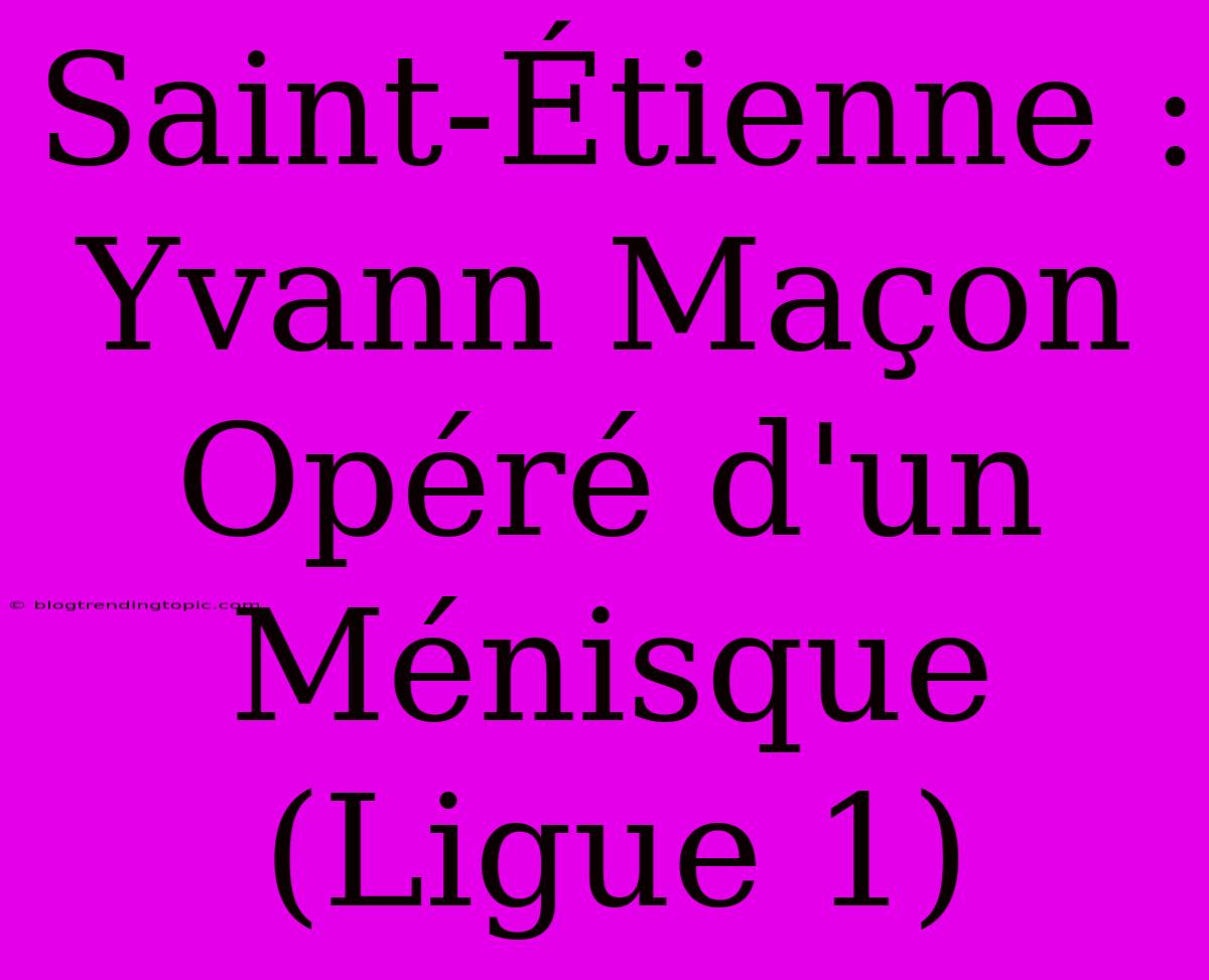 Saint-Étienne : Yvann Maçon Opéré D'un Ménisque (Ligue 1)