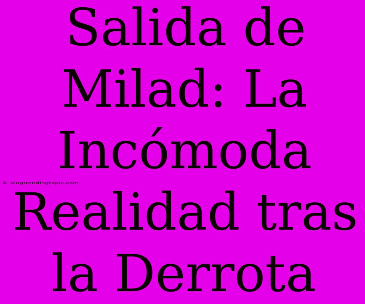 Salida De Milad: La Incómoda Realidad Tras La Derrota