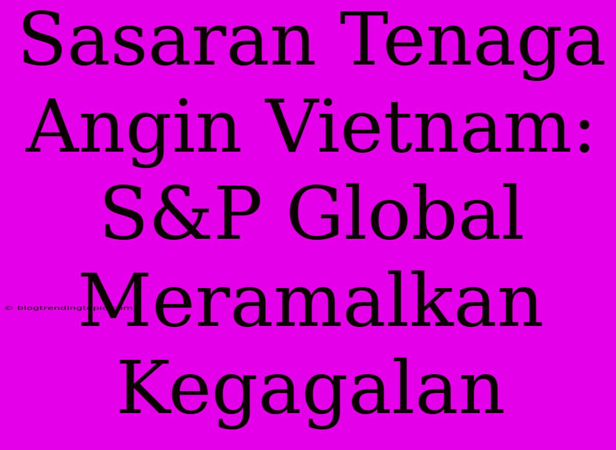 Sasaran Tenaga Angin Vietnam: S&P Global Meramalkan Kegagalan