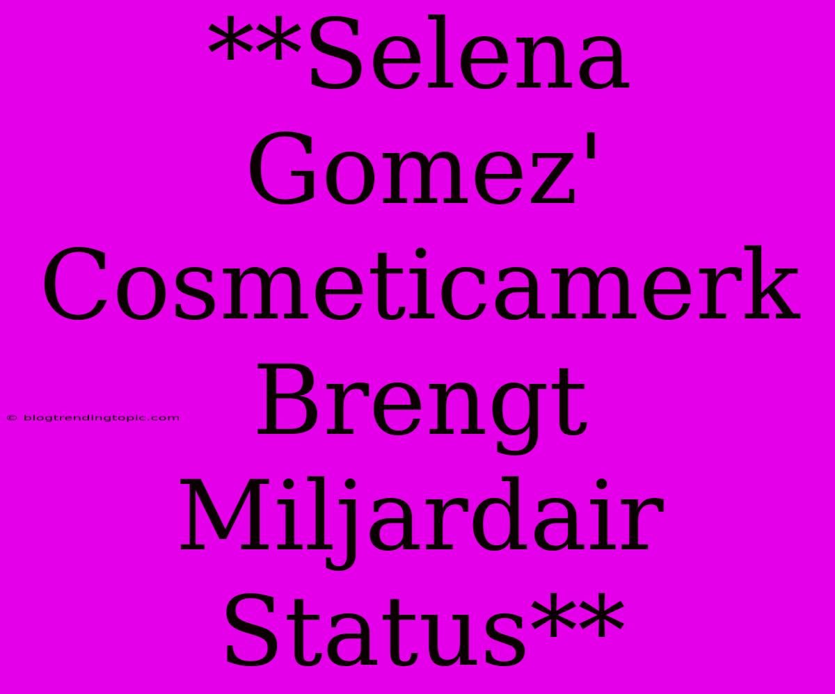 **Selena Gomez' Cosmeticamerk Brengt Miljardair Status**