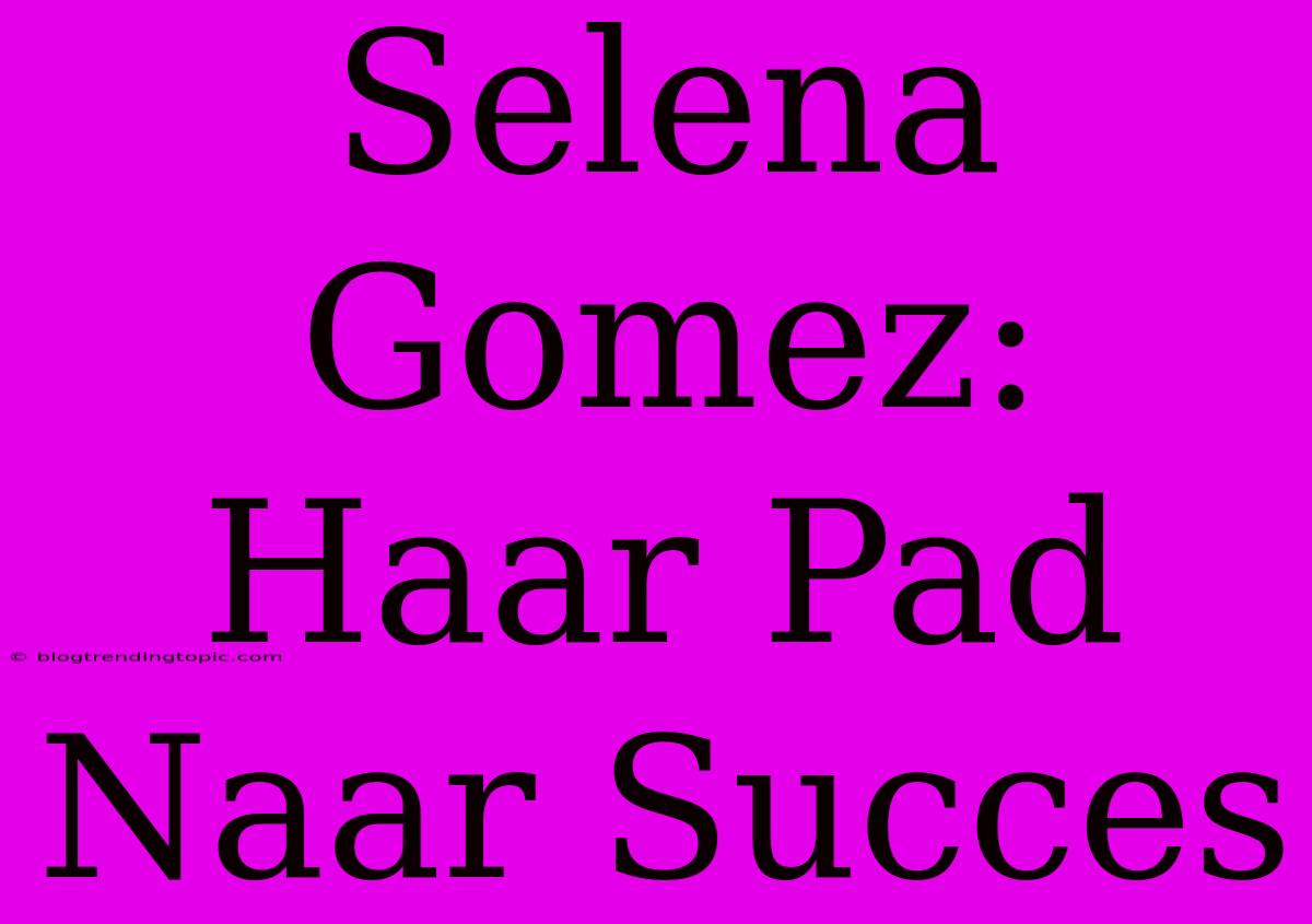 Selena Gomez: Haar Pad Naar Succes