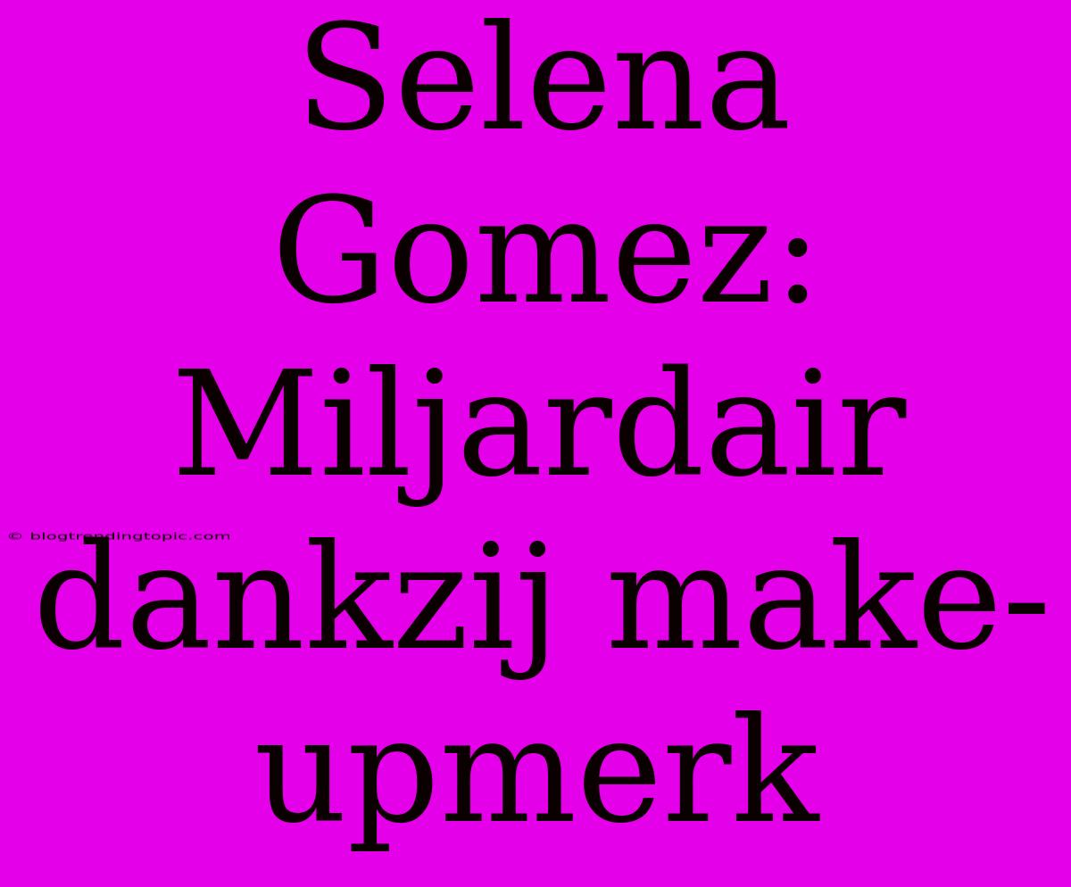 Selena Gomez: Miljardair Dankzij Make-upmerk