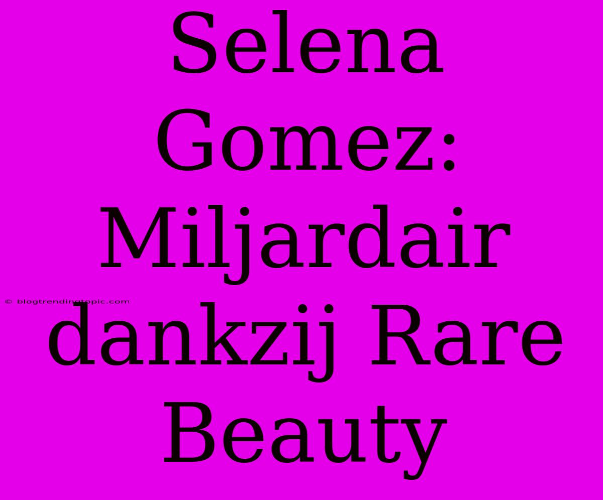 Selena Gomez: Miljardair Dankzij Rare Beauty