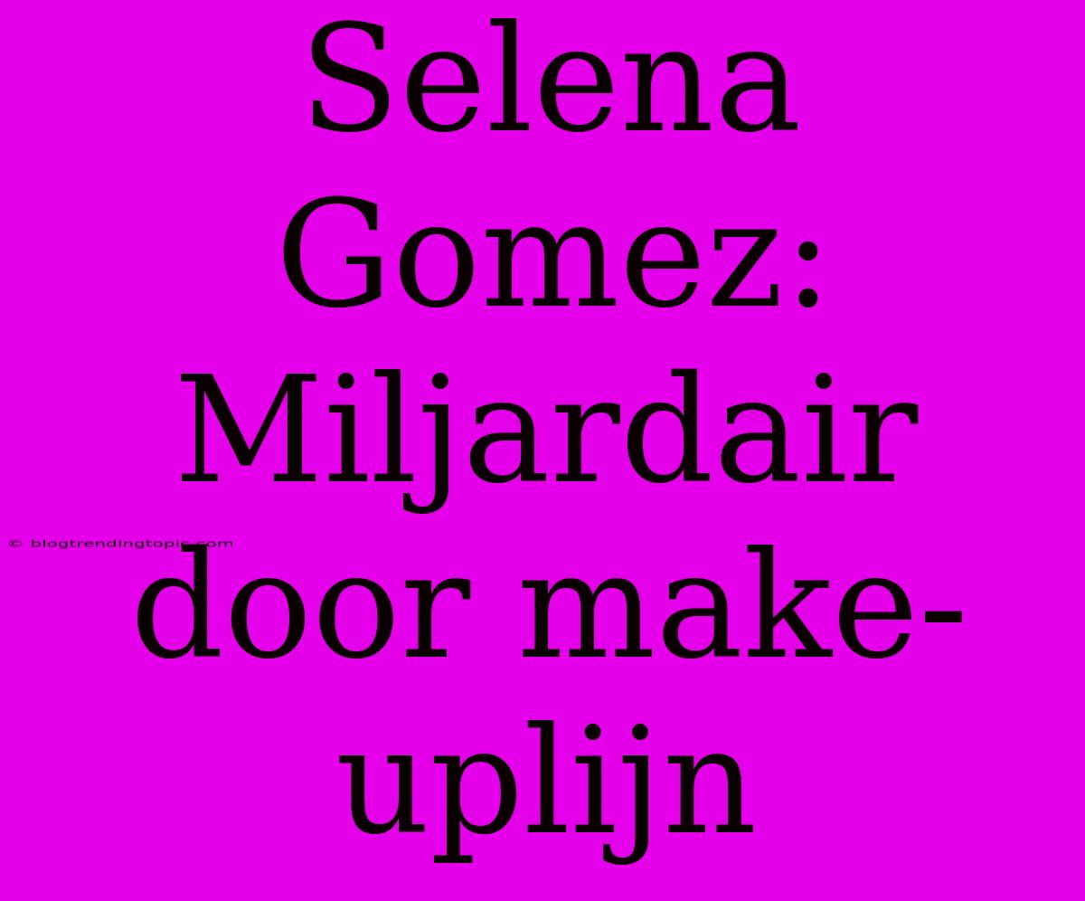 Selena Gomez: Miljardair Door Make-uplijn