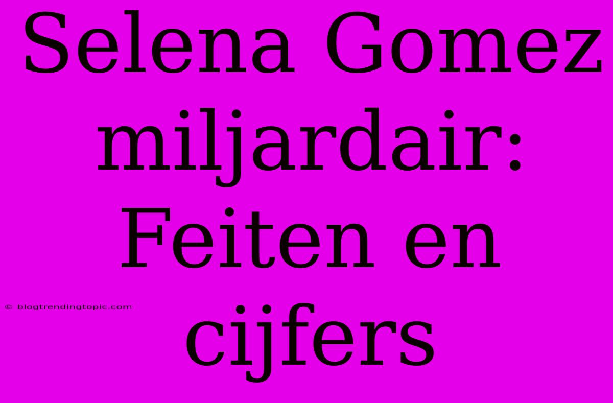 Selena Gomez Miljardair: Feiten En Cijfers