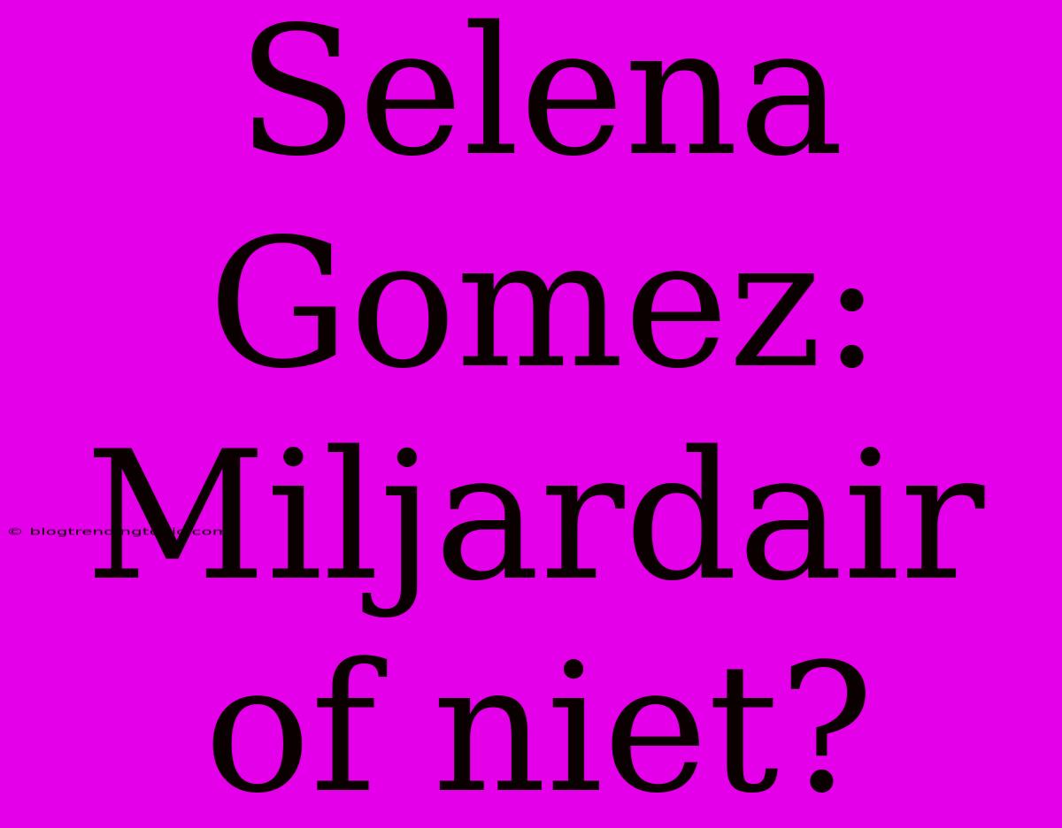 Selena Gomez: Miljardair Of Niet?