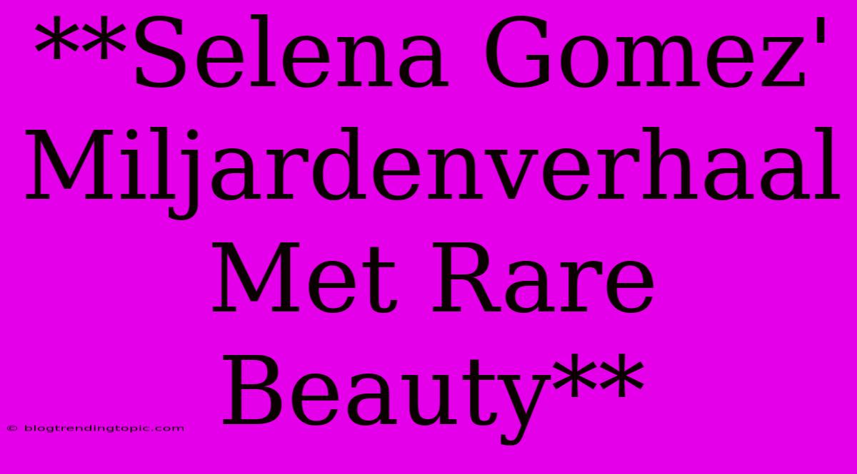 **Selena Gomez' Miljardenverhaal Met Rare Beauty**