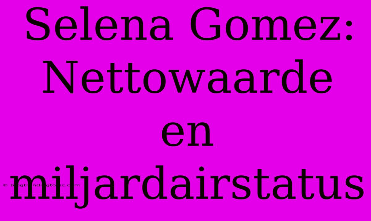 Selena Gomez: Nettowaarde En Miljardairstatus