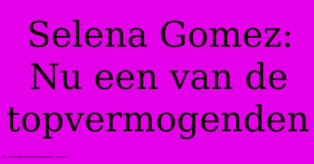 Selena Gomez: Nu Een Van De Topvermogenden