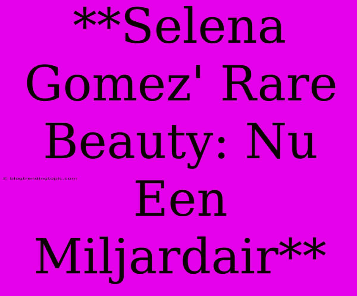 **Selena Gomez' Rare Beauty: Nu Een Miljardair**