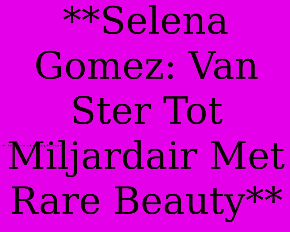 **Selena Gomez: Van Ster Tot Miljardair Met Rare Beauty**