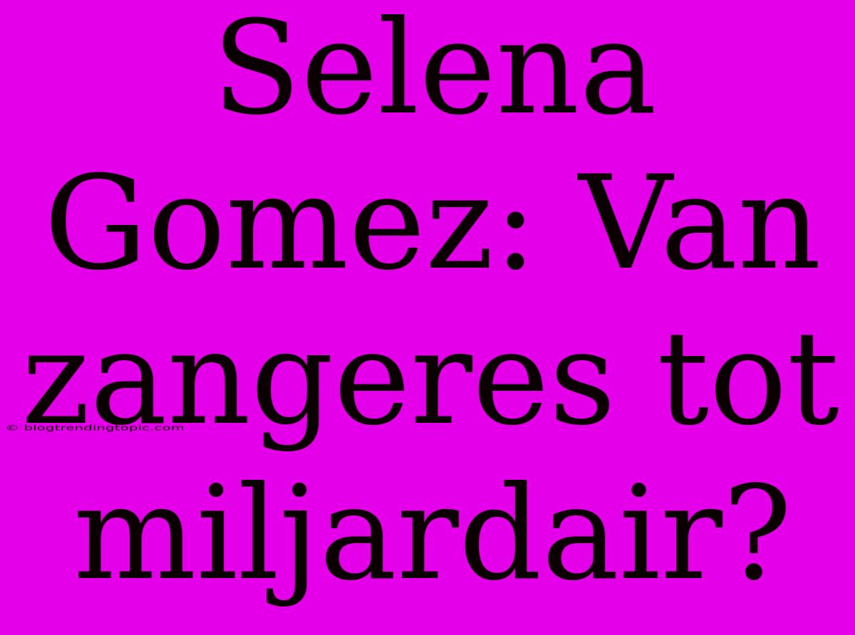 Selena Gomez: Van Zangeres Tot Miljardair?