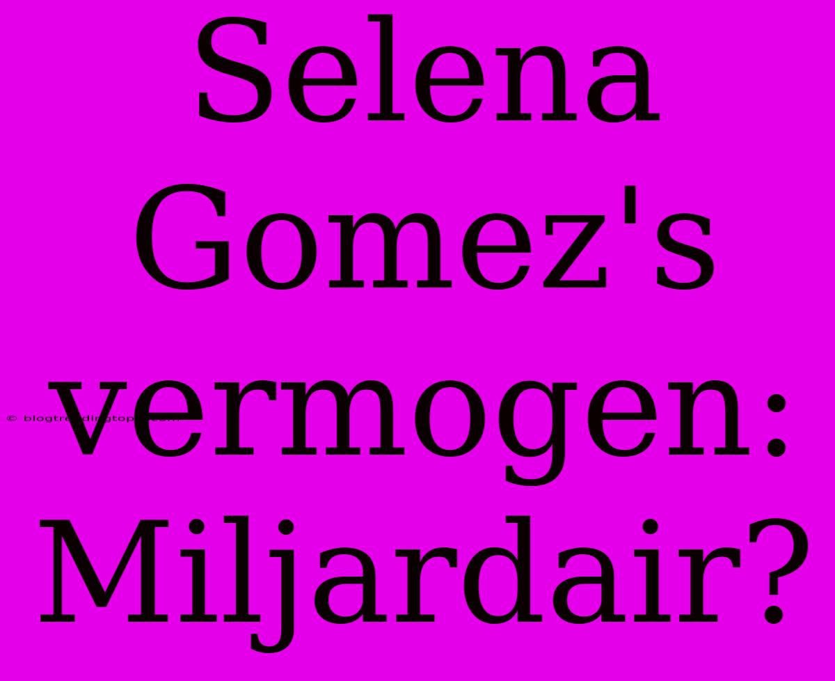 Selena Gomez's Vermogen: Miljardair?