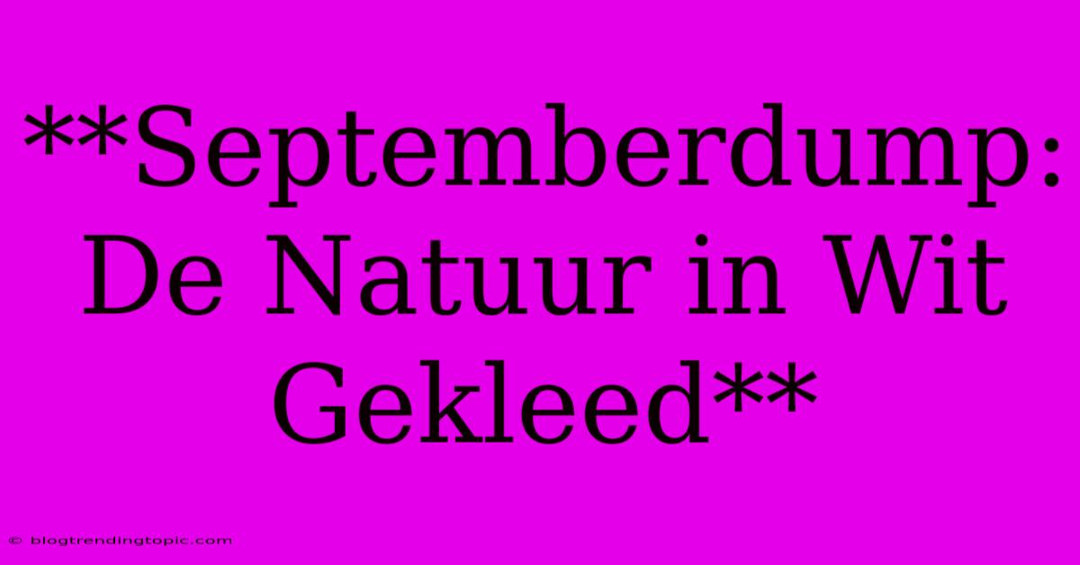 **Septemberdump: De Natuur In Wit Gekleed**