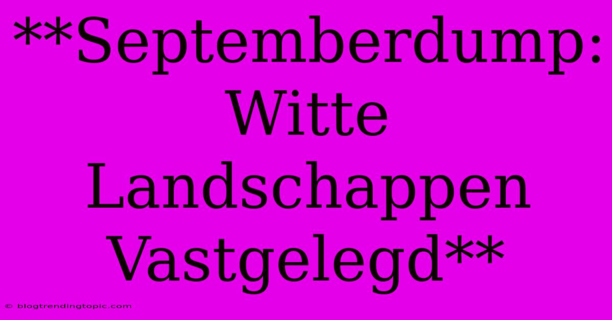 **Septemberdump: Witte Landschappen Vastgelegd**