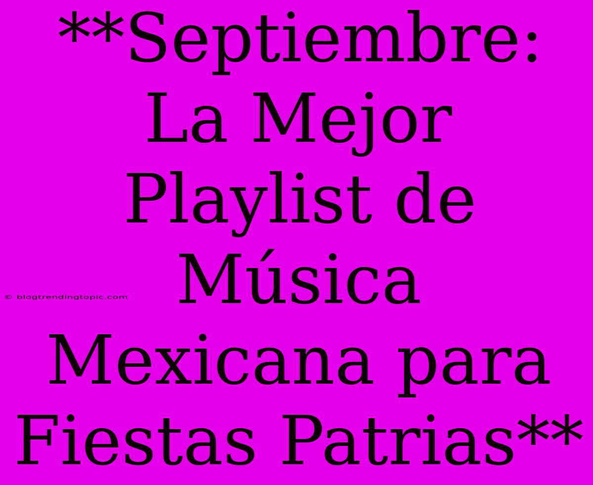 **Septiembre: La Mejor Playlist De Música Mexicana Para Fiestas Patrias**