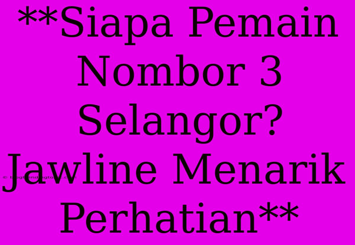 **Siapa Pemain Nombor 3 Selangor?  Jawline Menarik Perhatian**